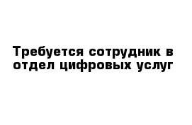 Требуется сотрудник в отдел цифровых услуг